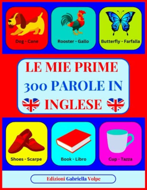 Le mie Prime 300 Parole in INGLESE: Imparare l'Inglese con Immagini a COLORI. Per Bambini dai 2 ai 10 anni
