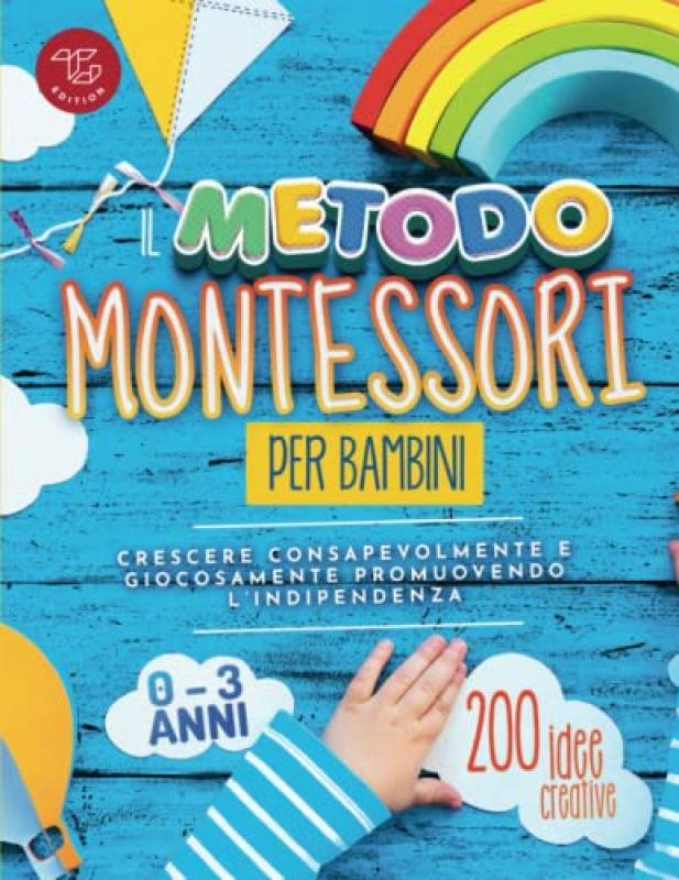 Il Metodo Montessori per Bambini da 0 a 3 anni: 200 idee creative per crescere consapevolmente e giocosamente promuovendo l’indipendenza